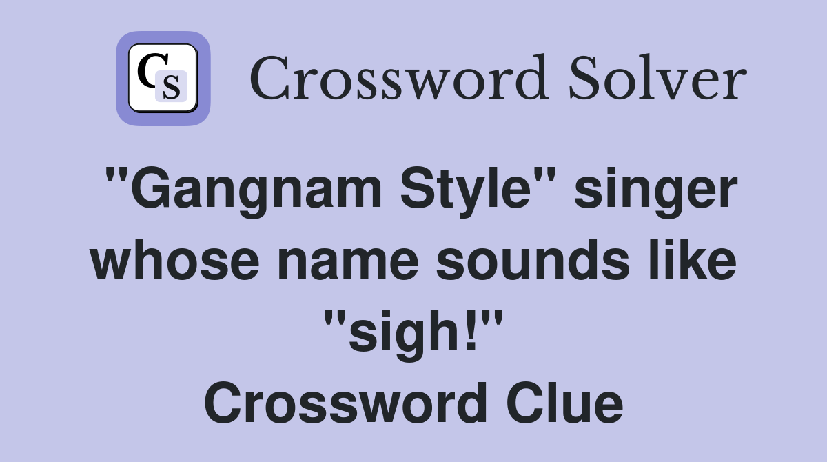 "Gangnam Style" singer whose name sounds like "sigh!" Crossword Clue